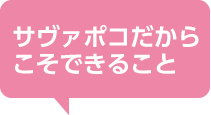 サヴァポコだからこそできること